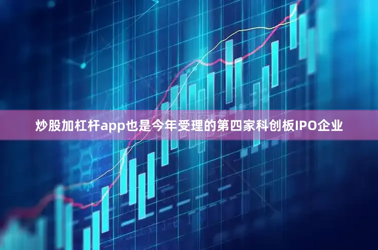 炒股加杠杆app也是今年受理的第四家科创板IPO企业