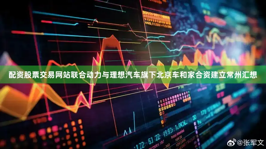 配资股票交易网站联合动力与理想汽车旗下北京车和家合资建立常州汇想
