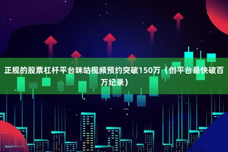 正规的股票杠杆平台咪咕视频预约突破150万（创平台最快破百万纪录）