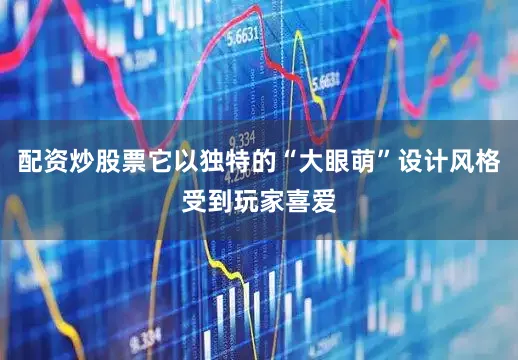 配资炒股票它以独特的“大眼萌”设计风格受到玩家喜爱