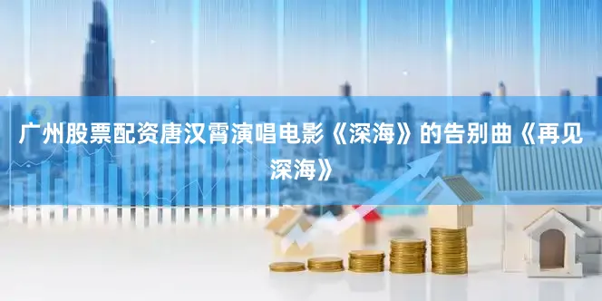广州股票配资唐汉霄演唱电影《深海》的告别曲《再见深海》