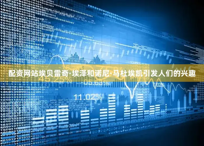 配资网站埃贝雷奇·埃泽和诺尼·马杜埃凯引发人们的兴趣