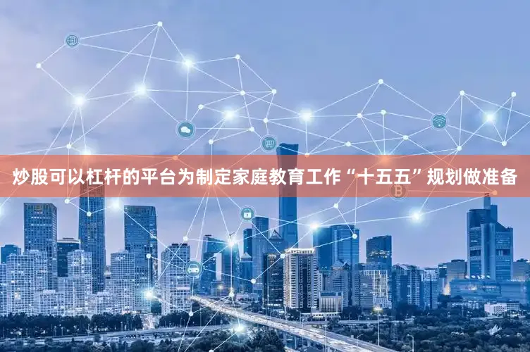 炒股可以杠杆的平台为制定家庭教育工作“十五五”规划做准备