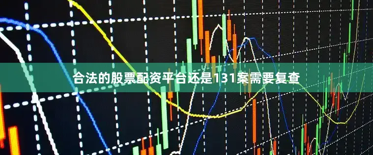 合法的股票配资平台还是131案需要复查