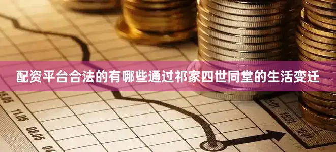 配资平台合法的有哪些通过祁家四世同堂的生活变迁