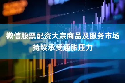 微信股票配资大宗商品及服务市场持续承受通胀压力