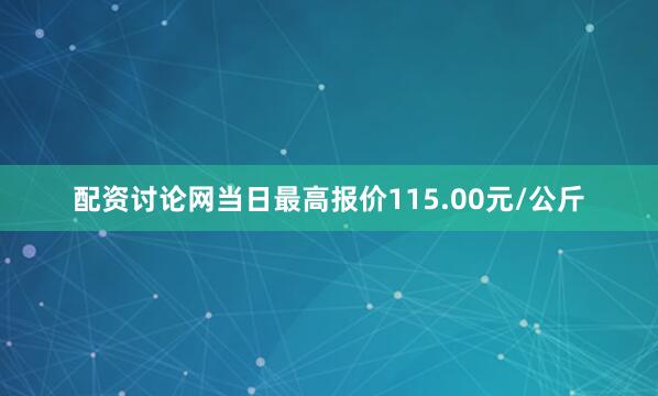 配资讨论网当日最高报价115.00元/公斤