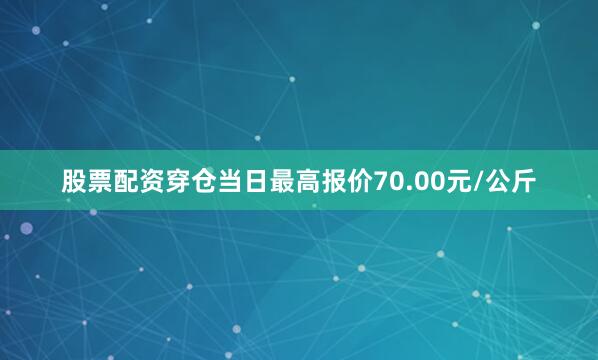 股票配资穿仓当日最高报价70.00元/公斤