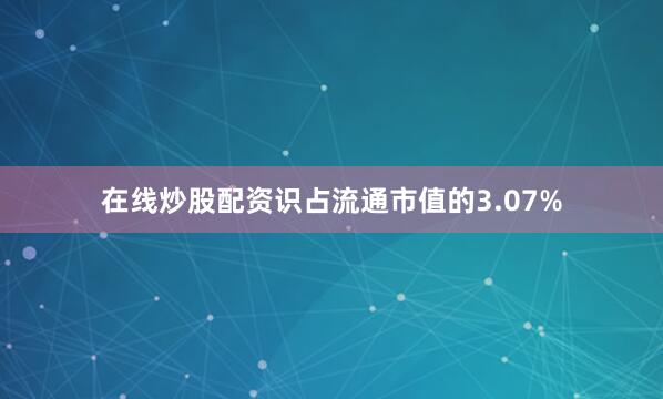 在线炒股配资识占流通市值的3.07%