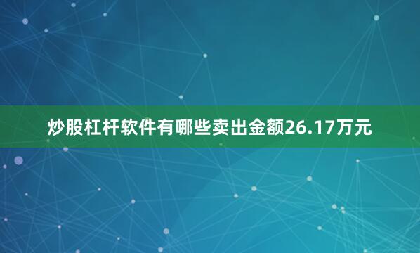 炒股杠杆软件有哪些卖出金额26.17万元