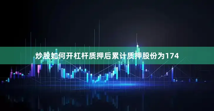 炒股如何开杠杆质押后累计质押股份为174