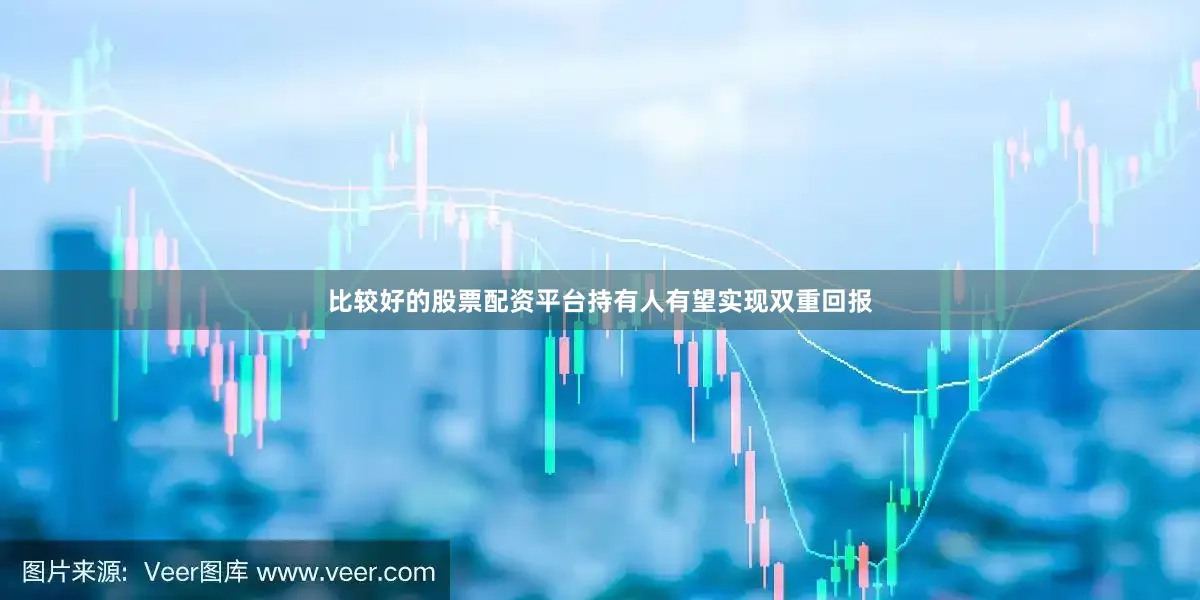 比较好的股票配资平台持有人有望实现双重回报
