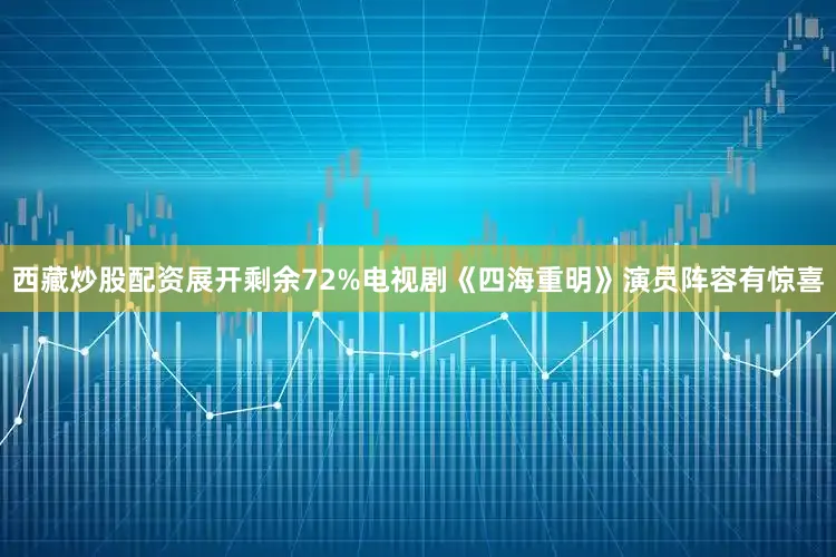 西藏炒股配资展开剩余72%电视剧《四海重明》演员阵容有惊喜