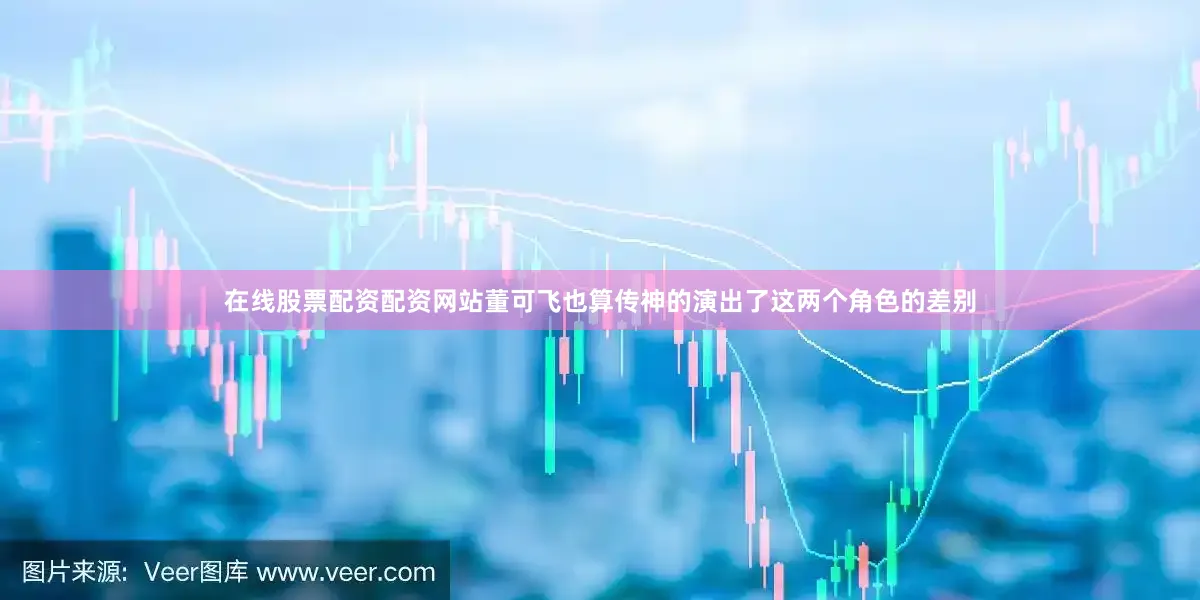 在线股票配资配资网站董可飞也算传神的演出了这两个角色的差别