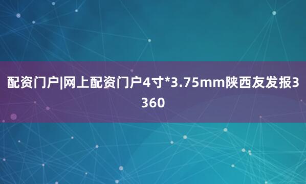 配资门户|网上配资门户4寸*3.75mm陕西友发报3360