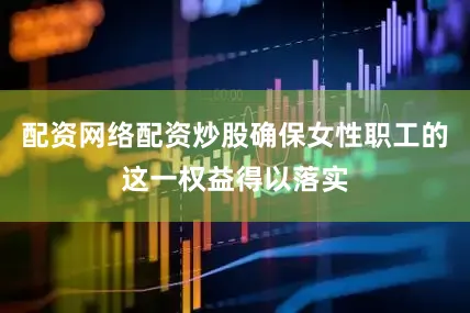 配资网络配资炒股确保女性职工的这一权益得以落实