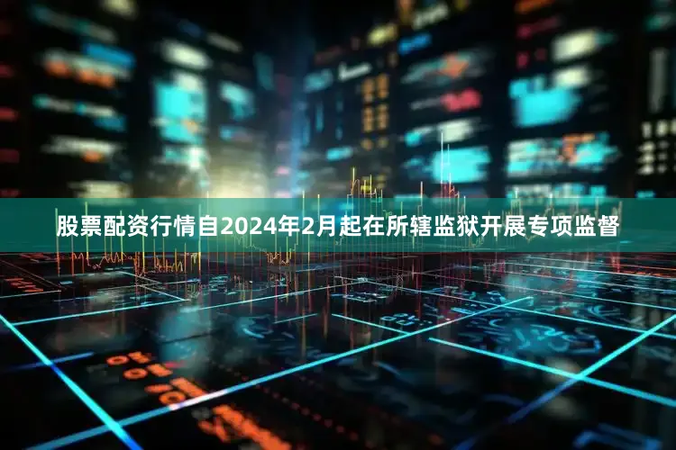 股票配资行情自2024年2月起在所辖监狱开展专项监督
