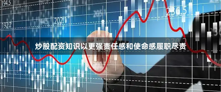 炒股配资知识以更强责任感和使命感履职尽责
