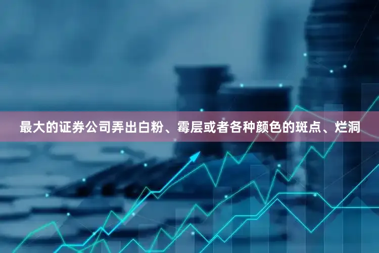 最大的证券公司弄出白粉、霉层或者各种颜色的斑点、烂洞