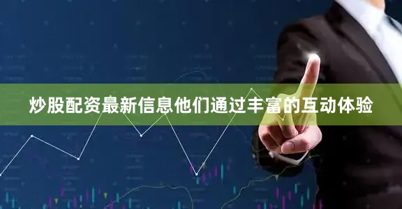 炒股配资最新信息他们通过丰富的互动体验