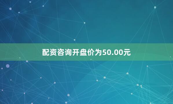 配资咨询开盘价为50.00元