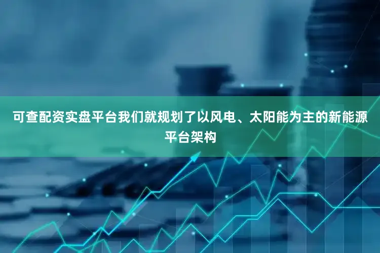 可查配资实盘平台我们就规划了以风电、太阳能为主的新能源平台架构