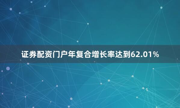 证券配资门户年复合增长率达到62.01%