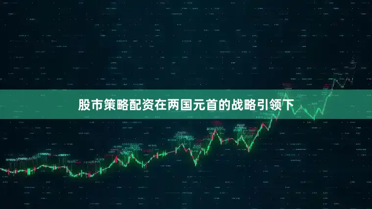 股市策略配资在两国元首的战略引领下