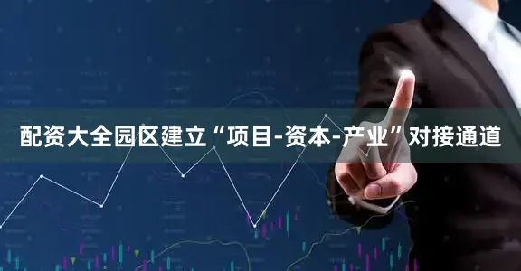 配资大全园区建立“项目-资本-产业”对接通道
