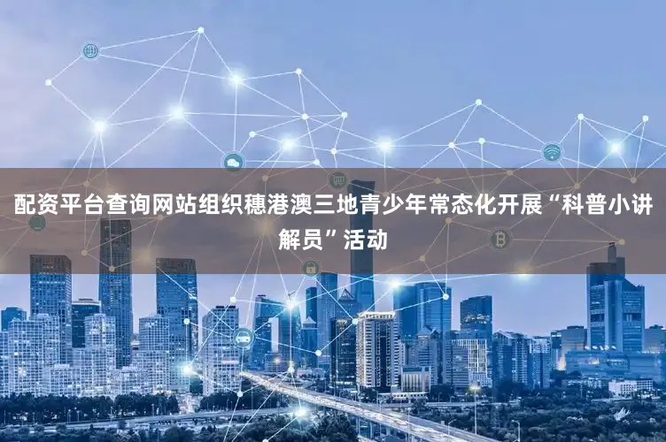 配资平台查询网站组织穗港澳三地青少年常态化开展“科普小讲解员”活动