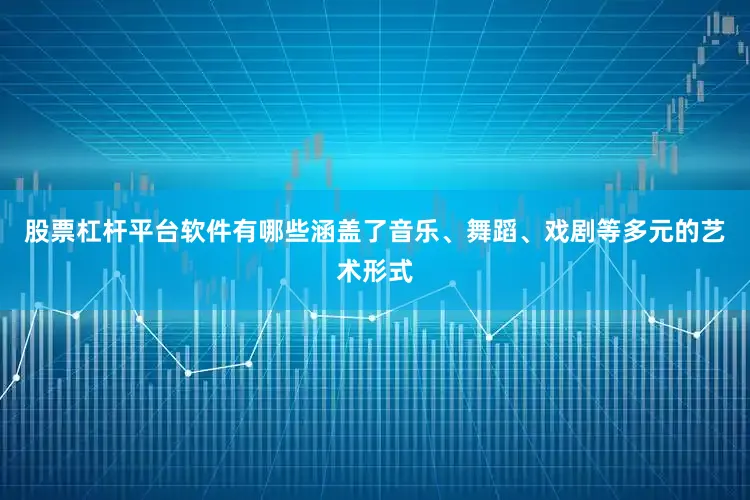 股票杠杆平台软件有哪些涵盖了音乐、舞蹈、戏剧等多元的艺术形式