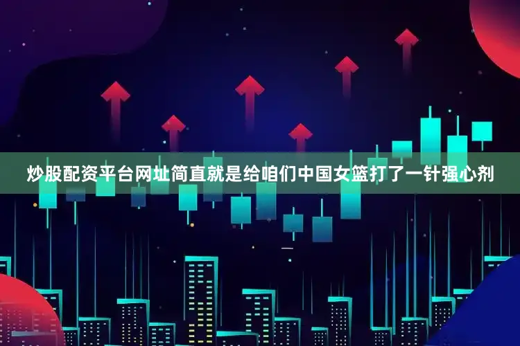 炒股配资平台网址简直就是给咱们中国女篮打了一针强心剂