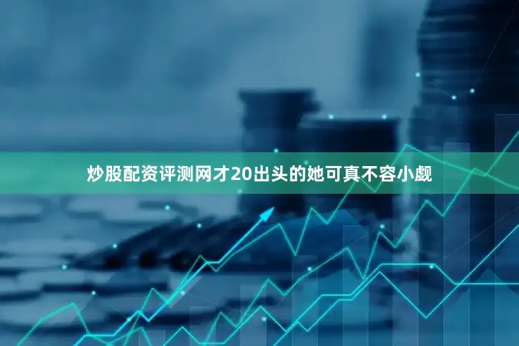 炒股配资评测网才20出头的她可真不容小觑