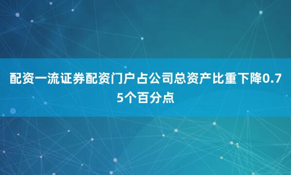 配资一流证券配资门户占公司总资产比重下降0.75个百分点