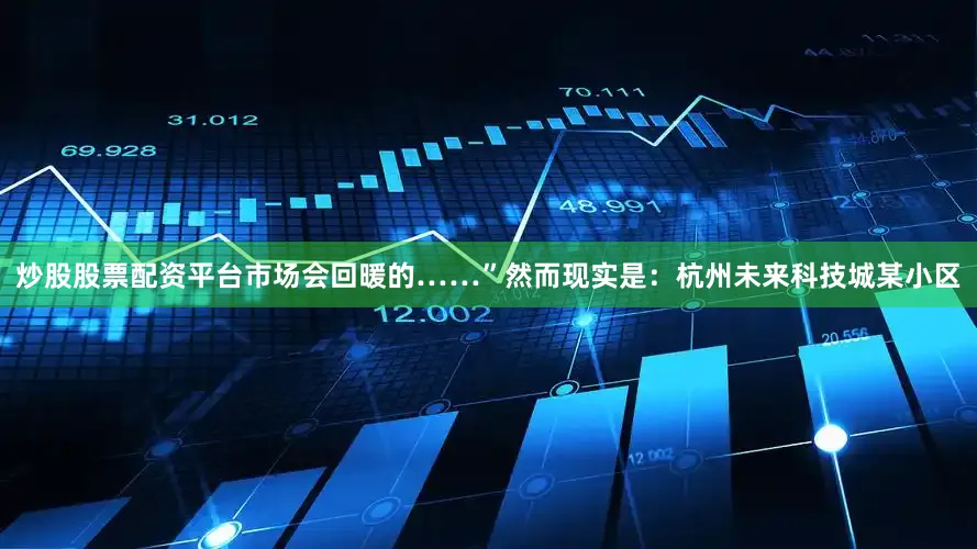 炒股股票配资平台市场会回暖的……”然而现实是：杭州未来科技城某小区