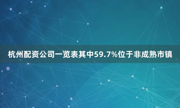 杭州配资公司一览表其中59.7%位于非成熟市镇