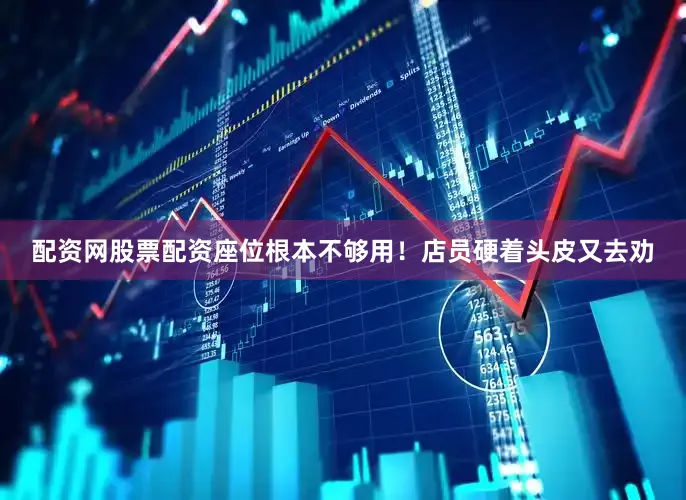 配资网股票配资座位根本不够用！店员硬着头皮又去劝