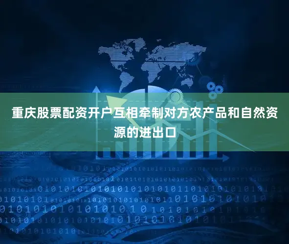 重庆股票配资开户互相牵制对方农产品和自然资源的进出口