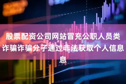 股票配资公司网站冒充公职人员类诈骗诈骗分子通过非法获取个人信息