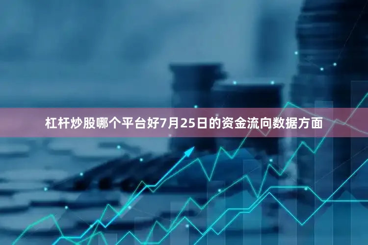 杠杆炒股哪个平台好7月25日的资金流向数据方面