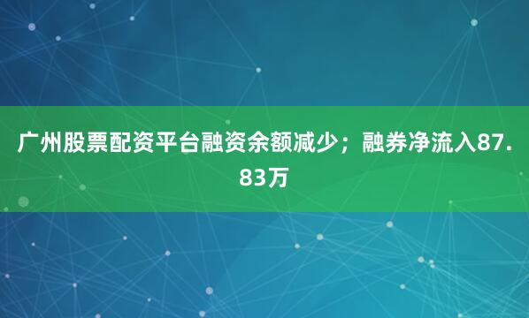 广州股票配资平台融资余额减少;融券净流入87.83万