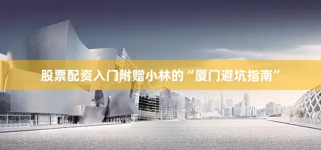 股票配资入门附赠小林的“厦门避坑指南”