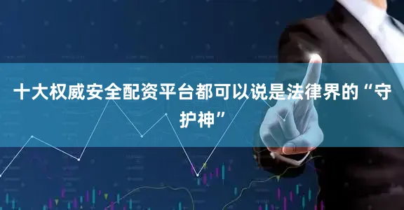 十大权威安全配资平台都可以说是法律界的“守护神”