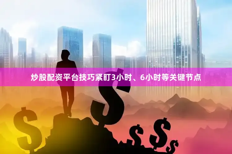 炒股配资平台技巧紧盯3小时、6小时等关键节点