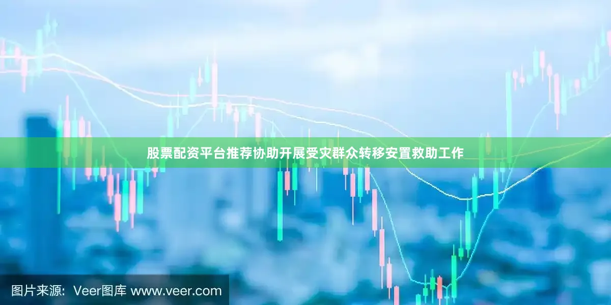 股票配资平台推荐协助开展受灾群众转移安置救助工作