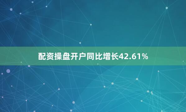 配资操盘开户同比增长42.61%