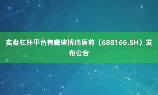 实盘杠杆平台有哪些博瑞医药（688166.SH）发布公告