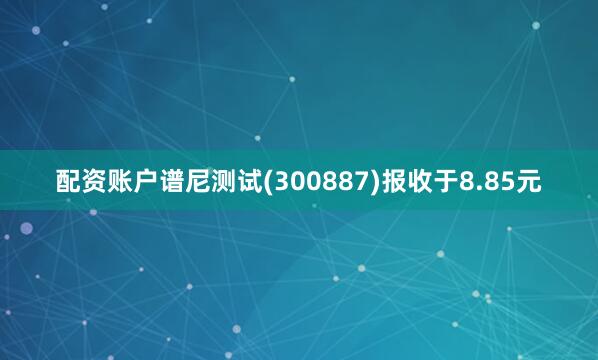 配资账户谱尼测试(300887)报收于8.85元