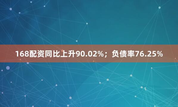 168配资同比上升90.02%;负债率76.25%