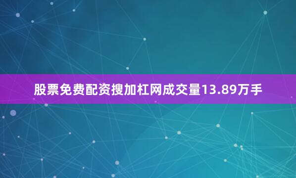 股票免费配资搜加杠网成交量13.89万手